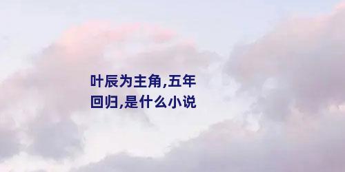 叶辰为主角,五年回归,是什么小说