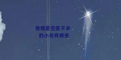 吞噬星空差不多的小说有哪些