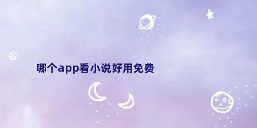 哪个app看小说好用免费