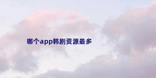 哪个app韩剧资源最多