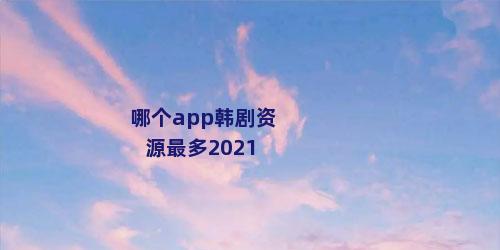 哪个app韩剧资源最多2021