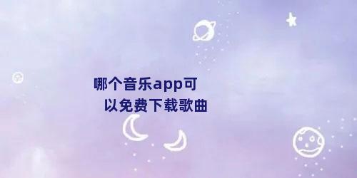 哪个音乐app可以免费下载歌曲