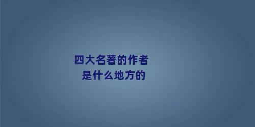 四大名著的作者是什么地方的