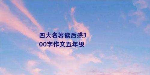 四大名著读后感300字作文五年级