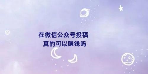 在微信公众号投稿真的可以赚钱吗