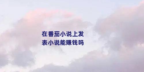 在番茄小说上发表小说能赚钱吗