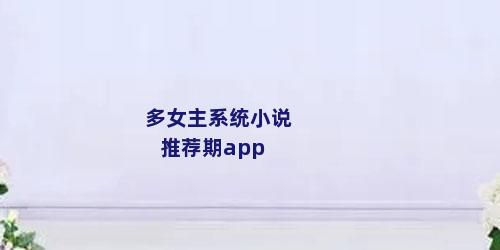 多女主系统小说推荐期app