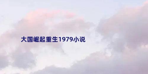 大国崛起重生1979小说