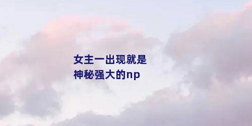 女主一出现就是神秘强大的np