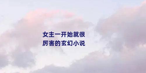 女主一开始就很厉害的玄幻小说