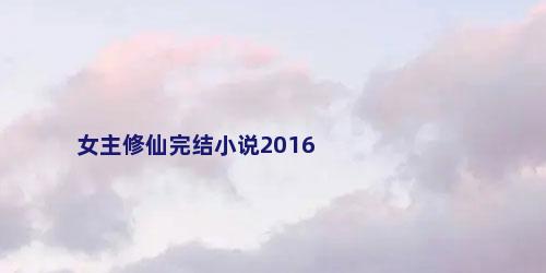 女主修仙完结小说2016