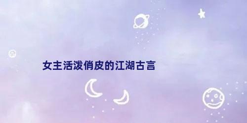 女主活泼俏皮的江湖古言