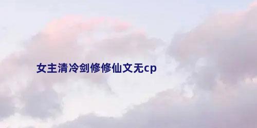 女主清冷剑修修仙文无cp