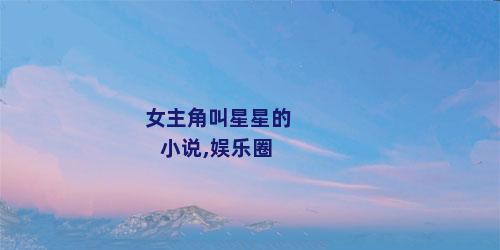 女主角叫星星的小说,娱乐圈