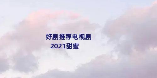 好剧推荐电视剧2021甜蜜