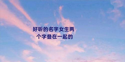 好听的名字女生两个字叠在一起的