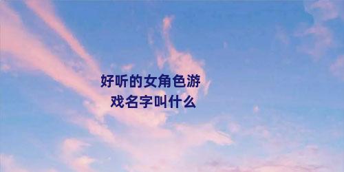 好听的女角色游戏名字叫什么