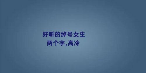 好听的绰号女生两个字,高冷