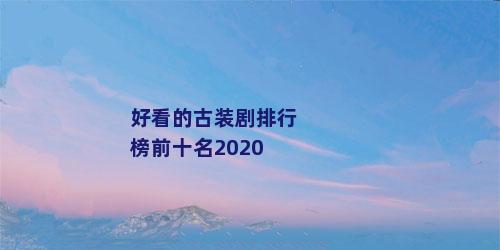 好看的古装剧排行榜前十名2020