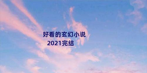 好看的玄幻小说2021完结