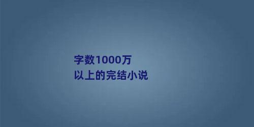 字数1000万以上的完结小说