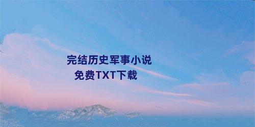 完结历史军事小说免费TXT下载