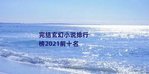 完结玄幻小说排行榜2021前十名