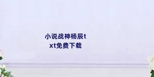 小说战神杨辰txt免费下载