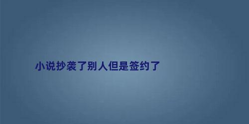 小说抄袭了别人但是签约了