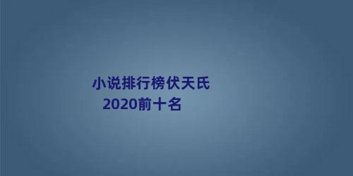 小说排行榜伏天氏2020前十名