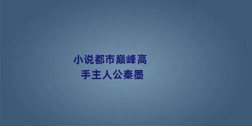 小说都市巅峰高手主人公秦墨