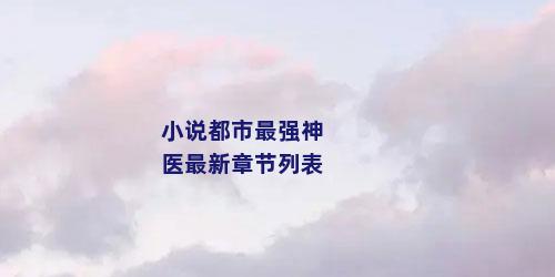 小说都市最强神医最新章节列表