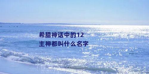 希腊神话中的12主神都叫什么名字