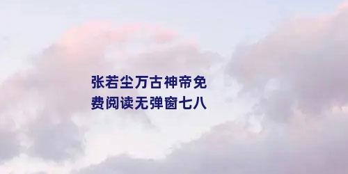 张若尘万古神帝免费阅读无弹窗七八