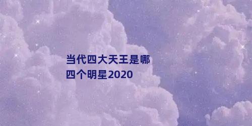 当代四大天王是哪四个明星2020