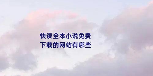 快读全本小说免费下载的网站有哪些