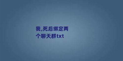 我,死后绑定两个聊天群txt