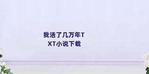 我活了几万年TXT小说下载