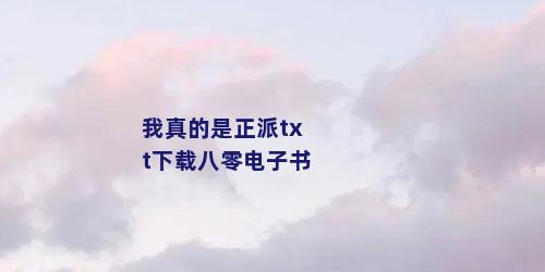 我真的是正派txt下载八零电子书