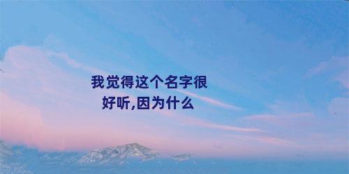 我觉得这个名字很好听,因为什么