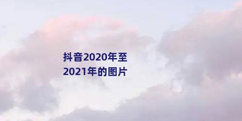 抖音2020年至2021年的图片