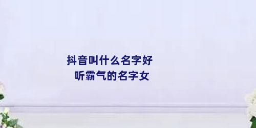 抖音叫什么名字好听霸气的名字女