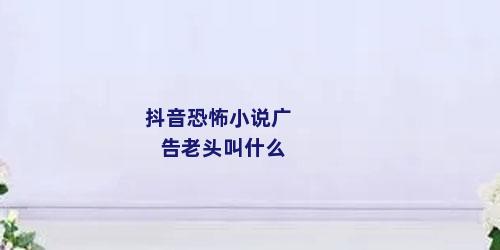 抖音恐怖小说广告老头叫什么