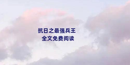 抗日之最强兵王全文免费阅读