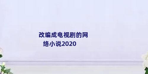 改编成电视剧的网络小说2020