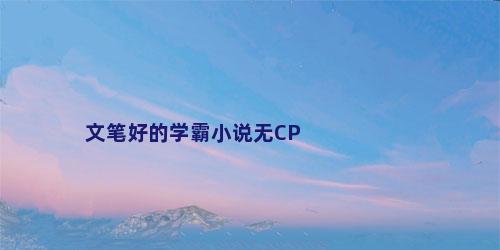 文笔好的学霸小说无CP