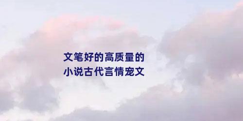 文笔好的高质量的小说古代言情宠文