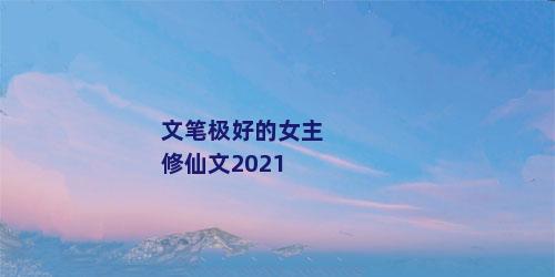 文笔极好的女主修仙文2021