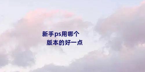 新手ps用哪个版本的好一点