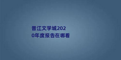 晋江文学城2020年度报告在哪看